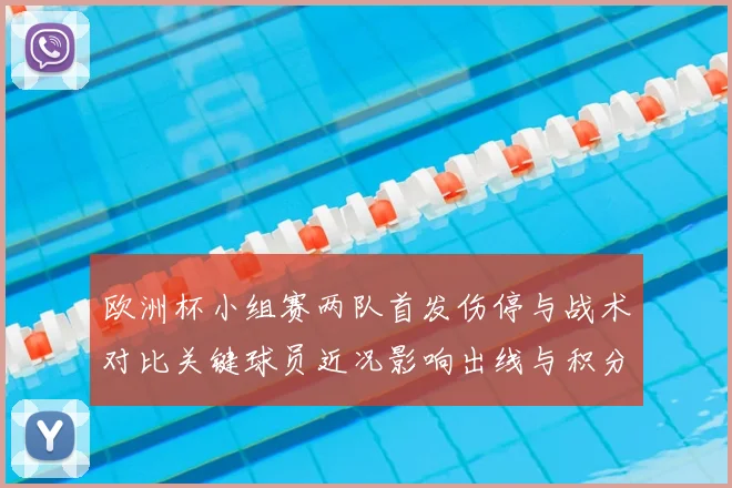 欧洲杯小组赛两队首发伤停与战术对比关键球员近况影响出线与积分