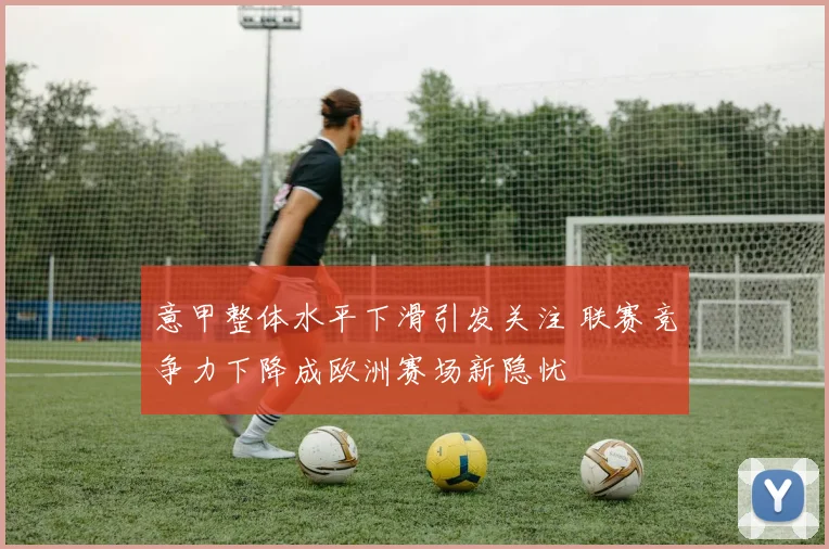 意甲整体水平下滑引发关注 联赛竞争力下降成欧洲赛场新隐忧