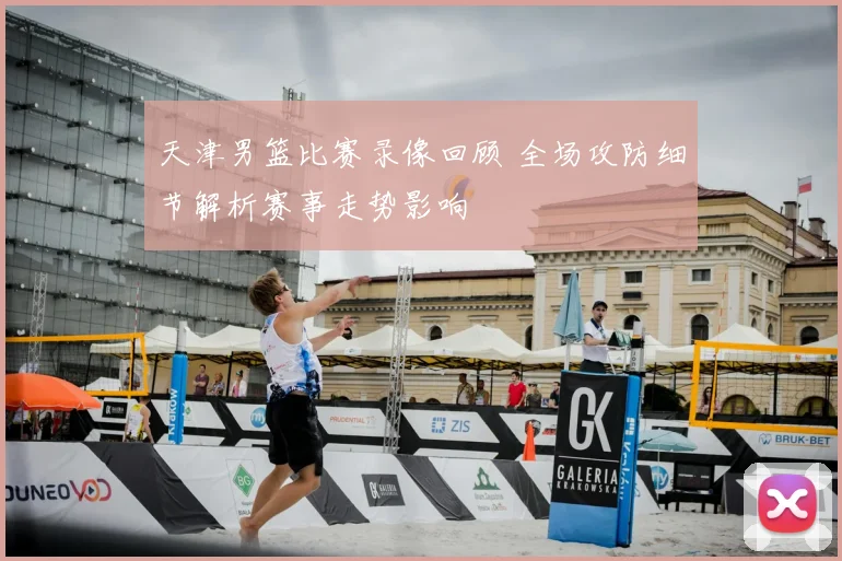 天津男篮比赛录像回顾 全场攻防细节解析赛事走势影响