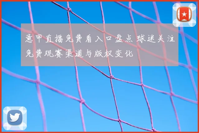 意甲直播免费看入口盘点 球迷关注免费观赛渠道与版权变化