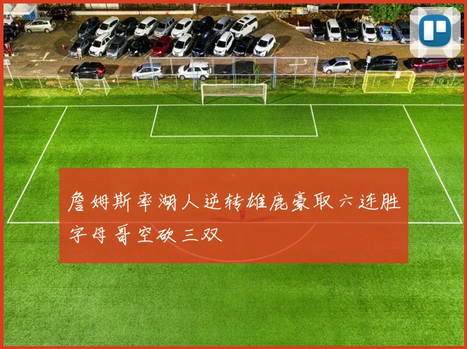 詹姆斯率湖人逆转雄鹿豪取六连胜字母哥空砍三双