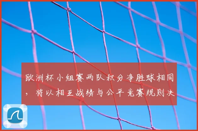 欧洲杯小组赛两队积分净胜球相同，将以相互战绩与公平竞赛规则决定出线