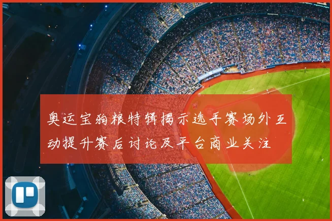 奥运宝狗粮特辑揭示选手赛场外互动提升赛后讨论及平台商业关注