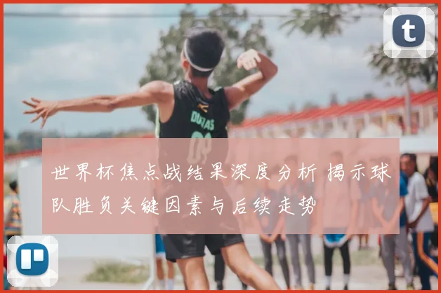 世界杯焦点战结果深度分析 揭示球队胜负关键因素与后续走势