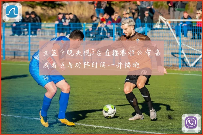 女篮今晚央视5台直播赛程公布 备战看点与对阵时间一并揭晓