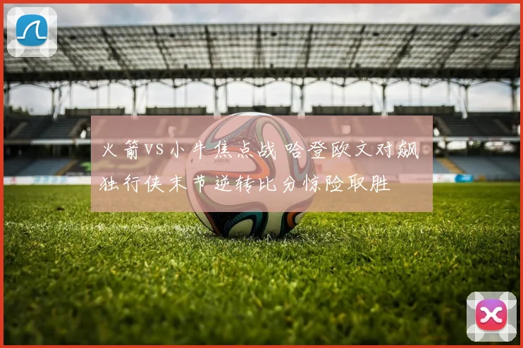 火箭vs小牛焦点战 哈登欧文对飙 独行侠末节逆转比分惊险取胜