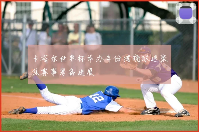 卡塔尔世界杯举办年份揭晓球迷聚焦赛事筹备进展