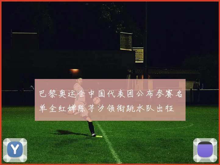 巴黎奥运会中国代表团公布参赛名单全红婵陈芋汐领衔跳水队出征