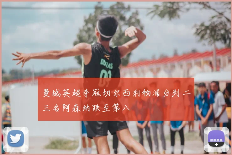 曼城英超夺冠切尔西利物浦分列二三名阿森纳跌至第八