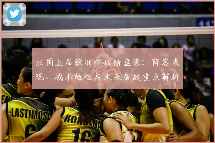 法国上届欧洲杯战绩盘点：阵容表现、战术短板与未来备战重点解析