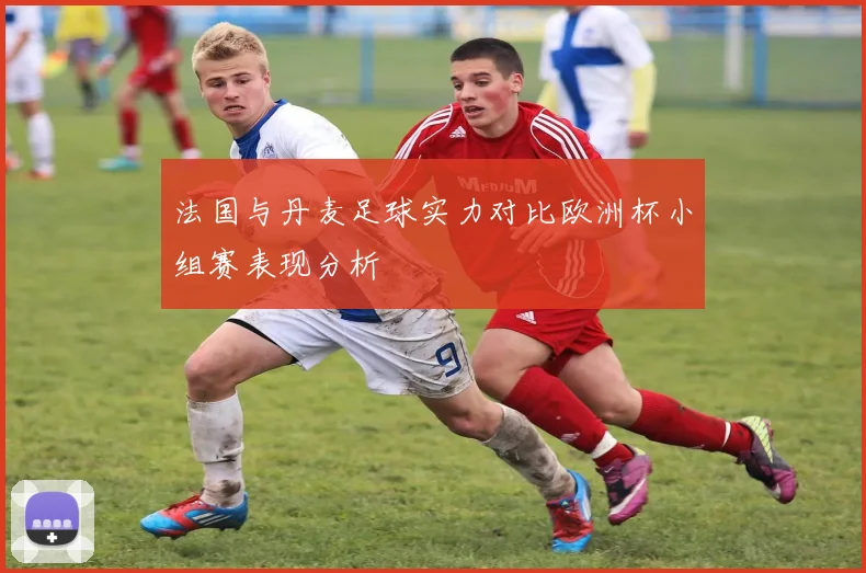 法国与丹麦足球实力对比欧洲杯小组赛表现分析