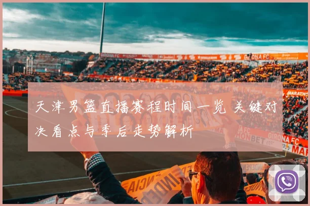 天津男篮直播赛程时间一览 关键对决看点与季后走势解析