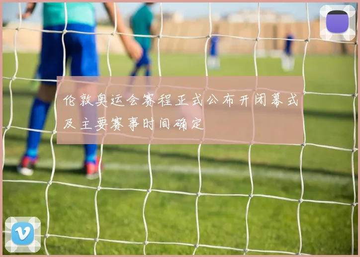 伦敦奥运会赛程正式公布开闭幕式及主要赛事时间确定