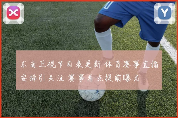 东南卫视节目表更新 体育赛事直播安排引关注 赛事看点提前曝光