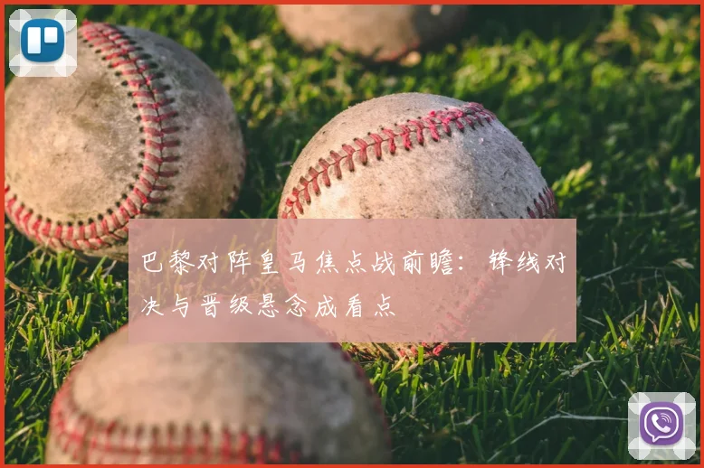 巴黎对阵皇马焦点战前瞻：锋线对决与晋级悬念成看点