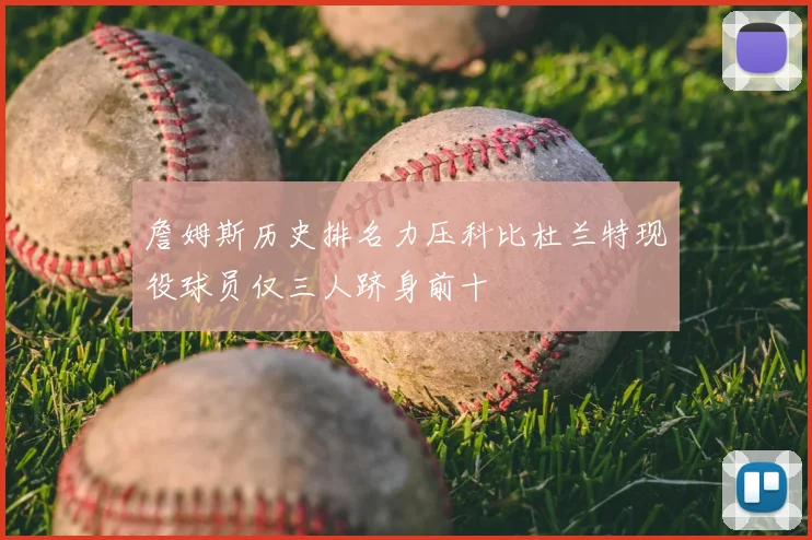 詹姆斯历史排名力压科比杜兰特现役球员仅三人跻身前十