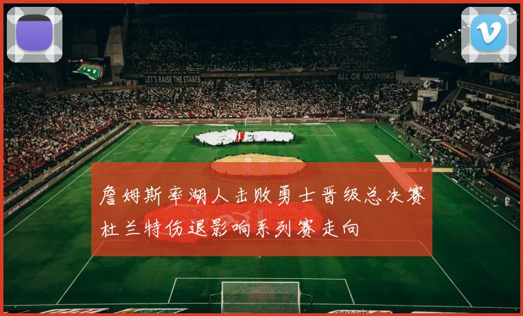 詹姆斯率湖人击败勇士晋级总决赛杜兰特伤退影响系列赛走向
