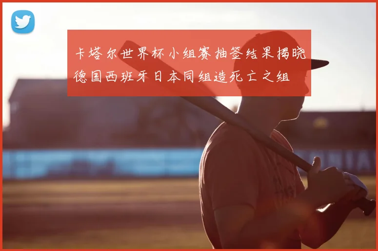 卡塔尔世界杯小组赛抽签结果揭晓德国西班牙日本同组造死亡之组