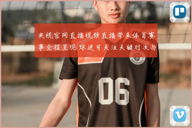 央视官网直播视频直播带来体育赛事全程呈现 球迷可关注关键对决与赛况变化