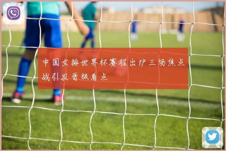 中国女排世界杯赛程出炉三场焦点战引发晋级看点