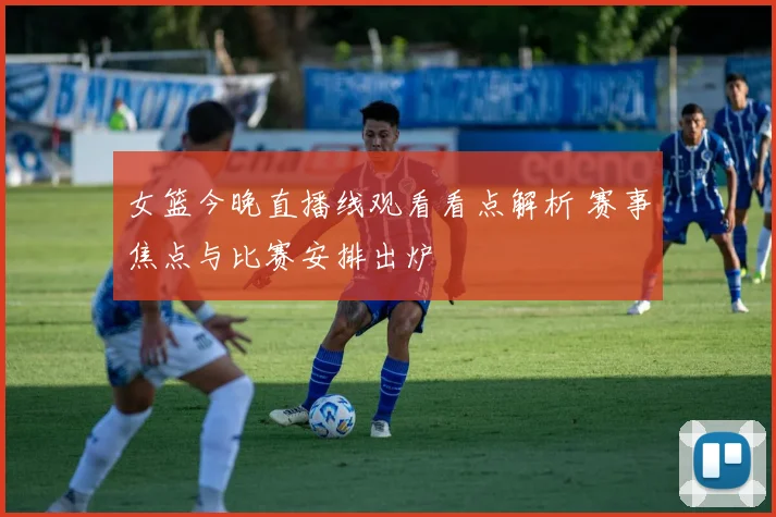 女篮今晚直播线观看看点解析 赛事焦点与比赛安排出炉