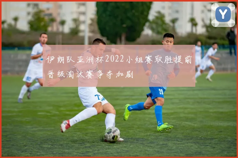 伊朗队亚洲杯2022小组赛取胜提前晋级淘汰赛争夺加剧