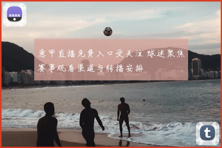 意甲直播免费入口受关注 球迷聚焦赛事观看渠道与转播安排