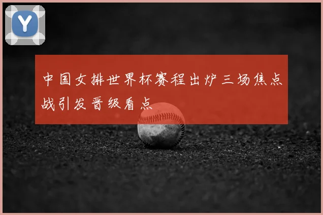 中国女排世界杯赛程出炉三场焦点战引发晋级看点