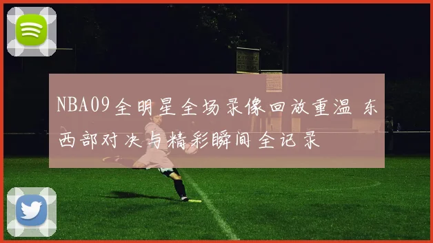 NBA09全明星全场录像回放重温 东西部对决与精彩瞬间全记录