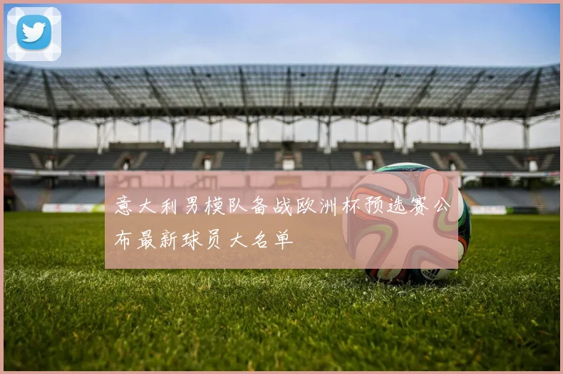 意大利男模队备战欧洲杯预选赛公布最新球员大名单