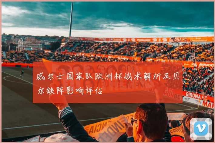 威尔士国家队欧洲杯战术解析及贝尔缺阵影响评估