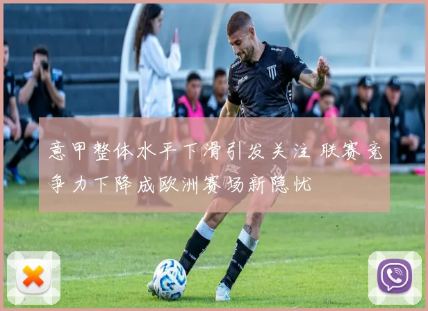 意甲整体水平下滑引发关注 联赛竞争力下降成欧洲赛场新隐忧