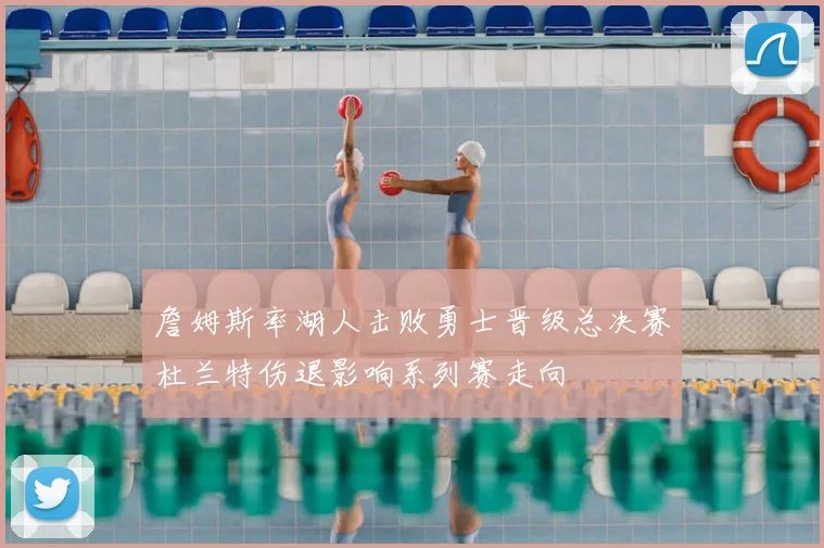 詹姆斯率湖人击败勇士晋级总决赛杜兰特伤退影响系列赛走向