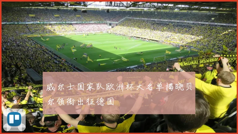 威尔士国家队欧洲杯大名单揭晓贝尔领衔出征德国