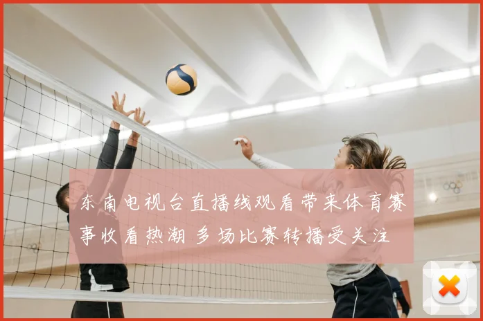 东南电视台直播线观看带来体育赛事收看热潮 多场比赛转播受关注