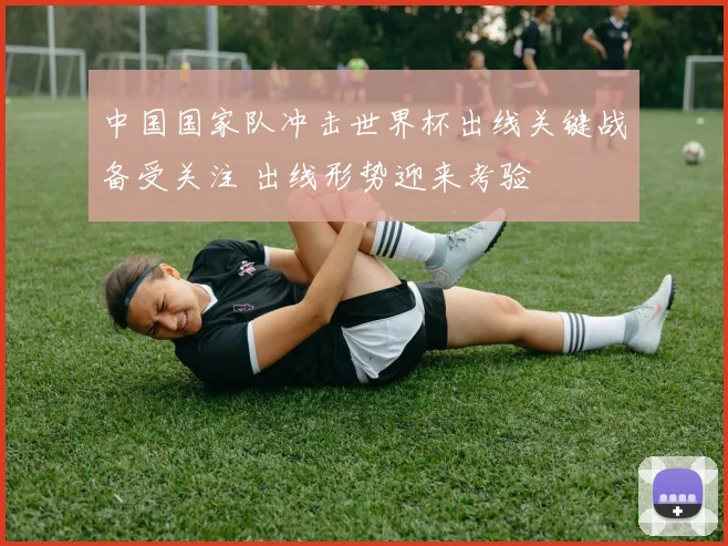 中国国家队冲击世界杯出线关键战备受关注 出线形势迎来考验