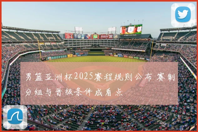 男篮亚洲杯2025赛程规则公布 赛制分组与晋级条件成看点
