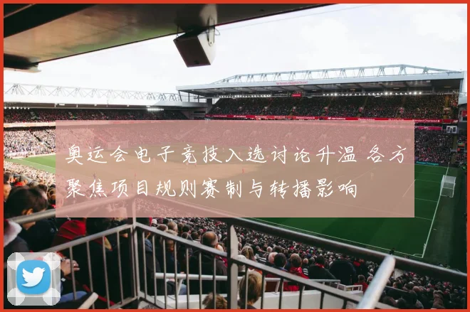 奥运会电子竞技入选讨论升温 各方聚焦项目规则赛制与转播影响