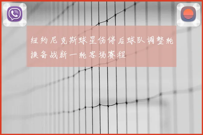 纽约尼克斯球星伤停后球队调整轮换备战新一轮客场赛程