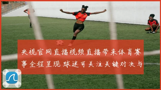 央视官网直播视频直播带来体育赛事全程呈现 球迷可关注关键对决与赛况变化