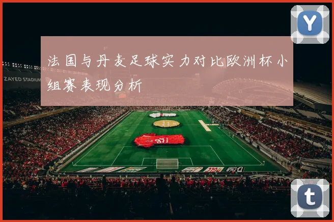 法国与丹麦足球实力对比欧洲杯小组赛表现分析