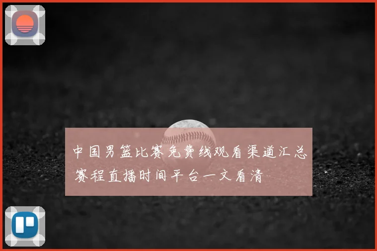 中国男篮比赛免费线观看渠道汇总 赛程直播时间平台一文看清