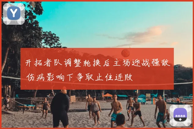 开拓者队调整轮换后主场迎战强敌 伤病影响下争取止住连败