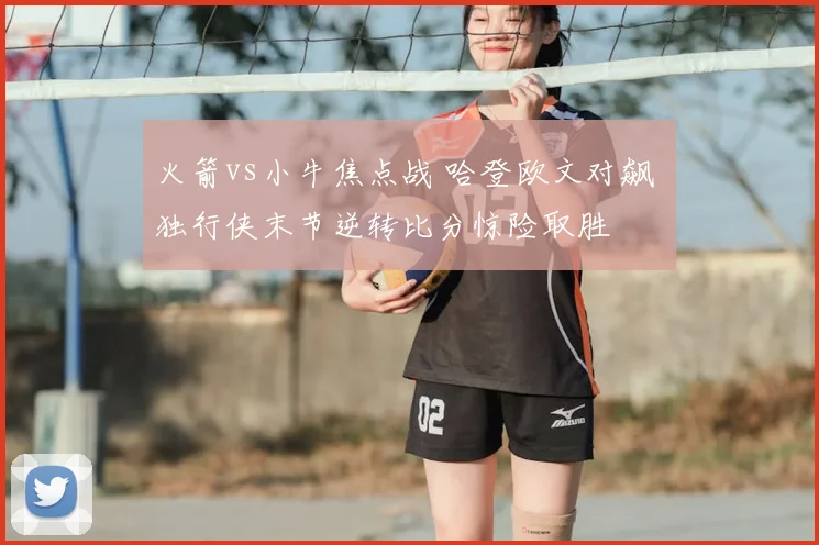 火箭vs小牛焦点战 哈登欧文对飙 独行侠末节逆转比分惊险取胜