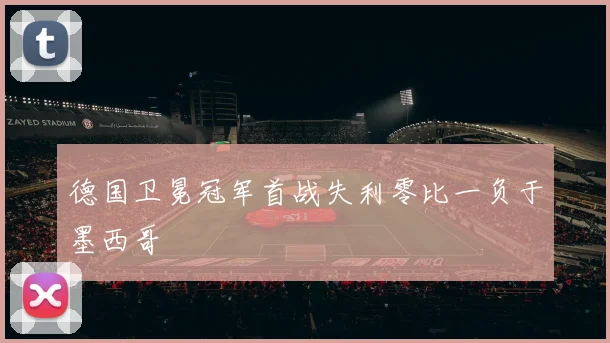 德国卫冕冠军首战失利零比一负于墨西哥