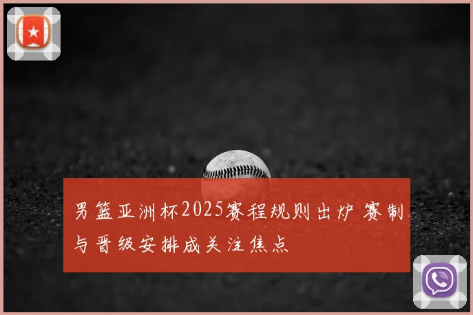 男篮亚洲杯2025赛程规则出炉 赛制与晋级安排成关注焦点
