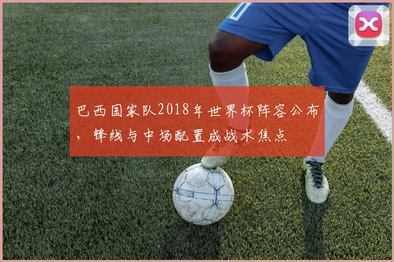 巴西国家队2018年世界杯阵容公布，锋线与中场配置成战术焦点