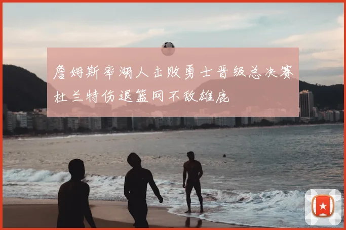 詹姆斯率湖人击败勇士晋级总决赛杜兰特伤退篮网不敌雄鹿