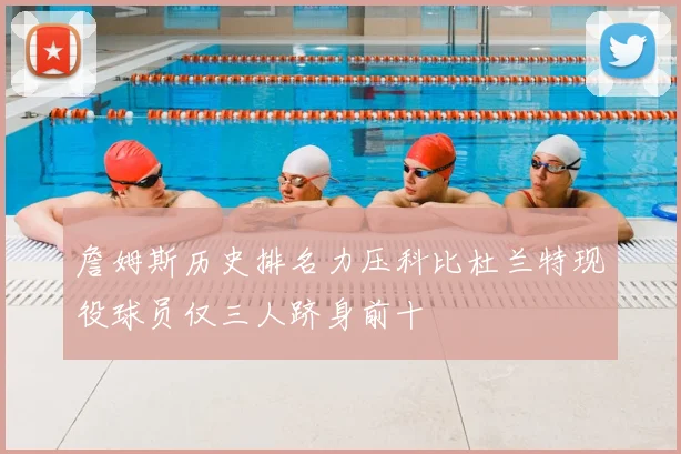 詹姆斯历史排名力压科比杜兰特现役球员仅三人跻身前十