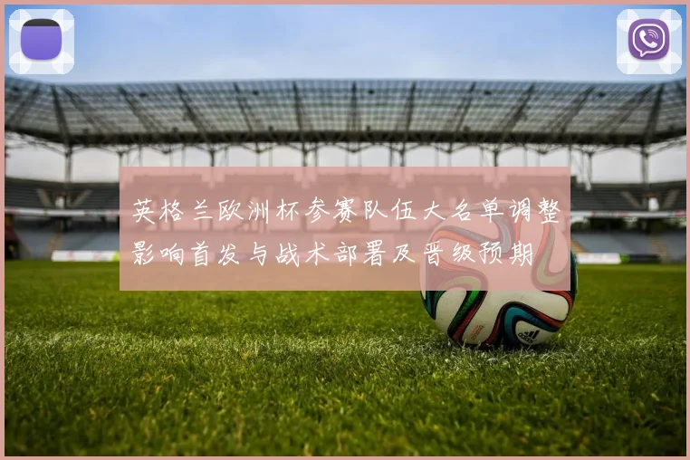 英格兰欧洲杯参赛队伍大名单调整影响首发与战术部署及晋级预期